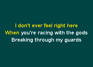 I don't ever feel right here
When you're racing with the gods

Breaking through my guards