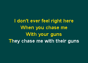 I don't ever feel right here
When you chase me

With your guns
They chase me with their guns