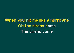 When you hit me like a hurricane
Oh the sirens come

The sirens come