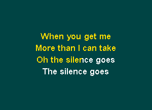 When you get me
More than I can take

Oh the silence goes
The silence goes
