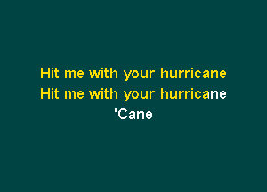 Hit me with your hurricane
Hit me with your hurricane

'Cane