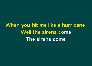 When you hit me like a hurricane
Well the sirens come

The sirens come