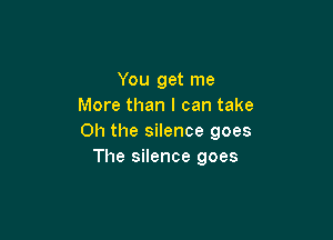 You get me
More than I can take

Oh the silence goes
The silence goes