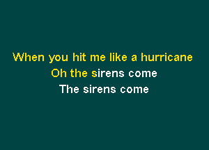 When you hit me like a hurricane
Oh the sirens come

The sirens come