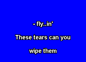 - fly..in'

These tears can you

wipe them