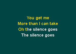 You get me
More than I can take

Oh the silence goes
The silence goes