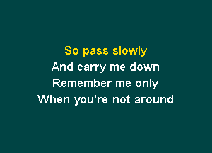 80 pass slowly
And carry me down

Remember me only
When you're not around