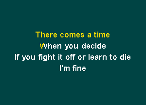 There comes a time
When you decide

If you fight it off or learn to die
I'm fine