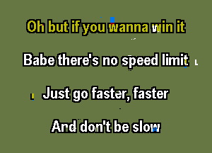 Oh but if you wanna win it

Babe there's no speed limit l

. Just go faster, faster

Ard don't be slow
