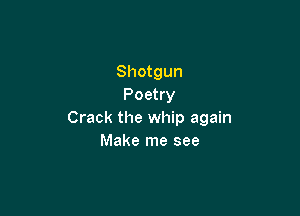Shotgun
Poetry

Crack the whip again
Make me see
