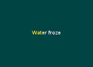 Water froze