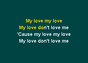 My love my love
My love don't love me

'Cause my love my love
My love don't love me