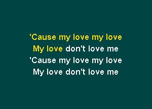 'Cause my love my love
My love don't love me

'Cause my love my love
My love don't love me