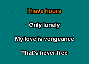 l have hours

Only lonely

My love is vengeance

That's never free