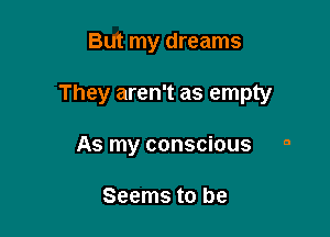 But my dreams

They aren't as empty

As my conscious a

Seems to be