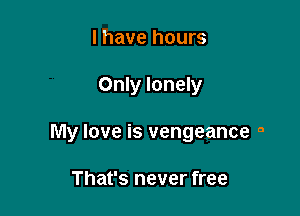 l have hours

Only lonely

My love is vengeance 9

That's never free