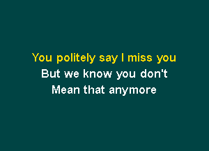 You politely say I miss you
But we know you don't

Mean that anymore