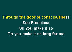 Through the door of consciousness
San Francisco

011 you make it so
Oh you make it so long for me