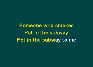 Someone who smokes
Pot in the subway

Pot in the subway to me