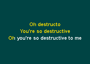 0h destructo
You're so destructive

Oh you're so destructive to me