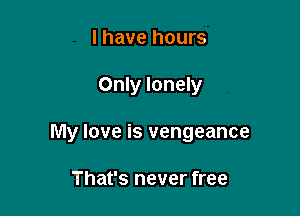 l' have hours

Only lonely

My love is vengeance

That's never free