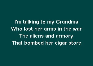 I'm talking to my Grandma
Who lost her arms in the war

The aliens and armory
That bombed her cigar store