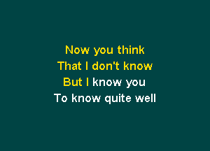 Now you think
That I don't know

But I know you
To know quite well