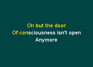 Oh but the door
Of consciousness isn't open

Anymore