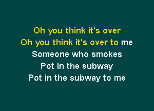 Oh you think it's over
Oh you think it's over to me
Someone who smokes

Pot in the subway
Pot in the subway to me