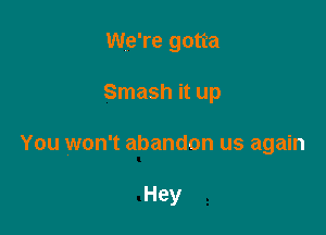 We're gotta

Smash it up

You won't abandon us again

Hey