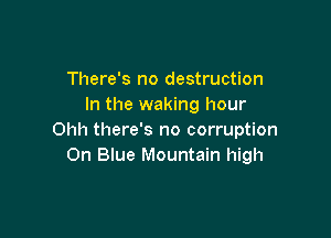 There's no destruction
In the waking hour

Ohh there's no corruption
0n Blue Mountain high