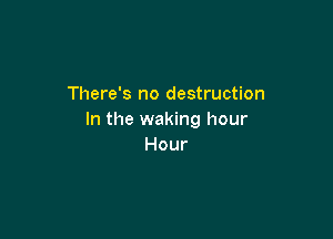 There's no destruction

In the waking hour
Hour