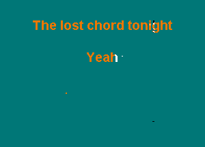The lost chord tonight

Yeah-