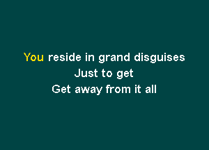 You reside in grand disguises
Just to get

Get away from it all