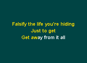 Falsify the life you're hiding
Just to get

Get away from it all