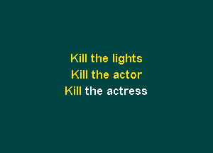 Kill the lights
Kill the actor

Kill the actress