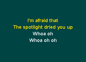 I'm afraid that
The spotlight dried you up

Whoa oh
Whoa oh oh