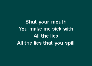 Shut your mouth
You make me sick with

All the lies
All the lies that you spill