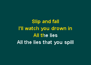 Slip and fall
I'll watch you drown in

All the lies
All the lies that you spill