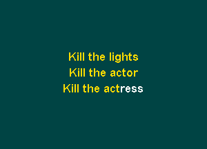 Kill the lights
Kill the actor

Kill the actress