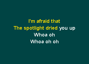 I'm afraid that
The spotlight dried you up

Whoa oh
Whoa oh oh