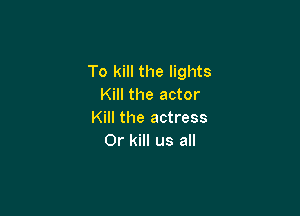To kill the lights
Kill the actor

Kill the actress
0r kill us all