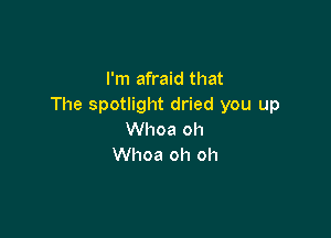 I'm afraid that
The spotlight dried you up

Whoa oh
Whoa oh oh