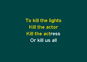 To kill the lights
Kill the actor

Kill the actress
0r kill us all