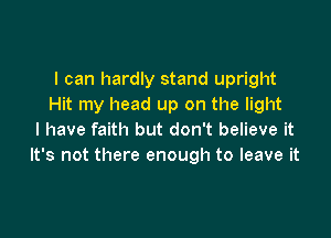 I can hardly stand upright
Hit my head up on the light

I have faith but don't believe it
It's not there enough to leave it