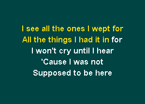 I see all the ones I wept for
All the things I had it in for
I won't cry until I hear

'Cause I was not
Supposed to be here