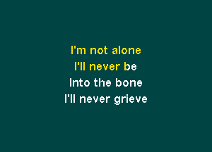 I'm not alone
I'll never be

Into the bone
I'll never grieve