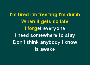 I'm tired I'm freezing I'm dumb
When it gets so late
lforget everyone

I need somewhere to stay
Don't think anybody I know
Is awake
