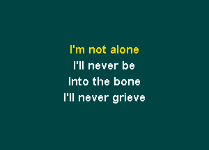 I'm not alone
I'll never be

Into the bone
I'll never grieve