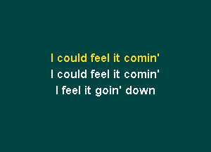 I could feel it comin'
I could feel it comin'

I feel it goin' down